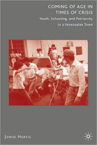 Title: Coming of Age in Times of Crisis: Youth, Schooling, and Patriarchy in a Venezuelan Town, Author: Janise Hurtig