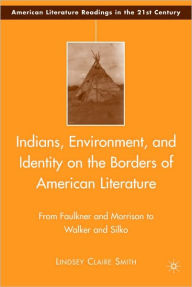 Title: Indians, Environment, and Identity on the Borders of American Literature: From Faulkner and Morrison to Walker and Silko, Author: Lindsey Claire Smith