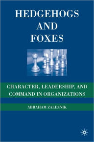 Title: Hedgehogs and Foxes: Character, Leadership, and Command in Organizations, Author: Abraham Zaleznik