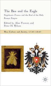 Title: Bee and the Eagle: Napoleonic France and the End of the Holy Roman Empire, Author: Alan Forrest