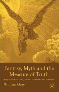 Title: Fantasy, Myth and the Measure of Truth: Tales of Pullman, Lewis, Tolkien, MacDonald and Hoffmann, Author: W. Gray