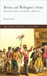 Title: Britain and Wellington's Army: Recruitment, Society and Tradition, 1807-15, Author: K. Linch