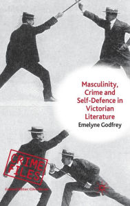 Title: Masculinity, Crime and Self-Defence in Victorian Literature: Duelling with Danger, Author: E. Godfrey