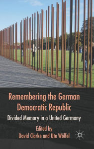 Title: Remembering the German Democratic Republic: Divided Memory in a United Germany, Author: D. Clarke