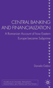 Title: Central Banking and Financialization: A Romanian Account of how Eastern Europe became Subprime, Author: D. Gabor