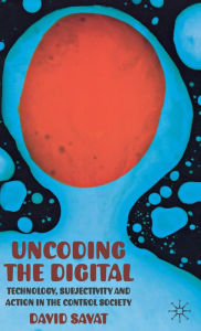 Title: Uncoding the Digital: Technology, Subjectivity and Action in the Control Society, Author: D. Savat