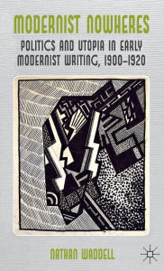 Title: Modernist Nowheres: Politics and Utopia in Early Modernist Writing, 1900-1920, Author: N. Waddell