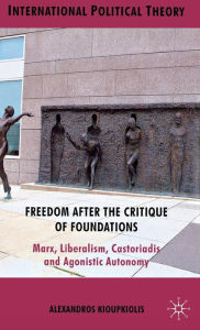 Title: Freedom After the Critique of Foundations: Marx, Liberalism, Castoriadis and Agonistic Autonomy, Author: A. Kioupkiolis