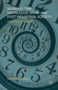 Title: Working Time, Knowledge Work and Post-Industrial Society: Unpredictable Work, Author: A. O'Carroll