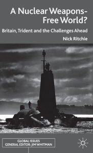 Title: A Nuclear Weapons-Free World?: Britain, Trident and the Challenges Ahead, Author: Nick Ritchie