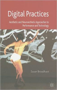 Title: Digital Practices: Aesthetic and Neuroesthetic Approaches to Performance and Technology, Author: S. Broadhurst