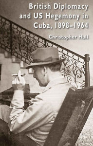 Title: British Diplomacy and US Hegemony in Cuba, 1898-1964, Author: Christopher Hull