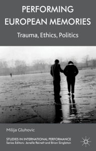 Title: Performing European Memories: Trauma, Ethics, Politics, Author: Milija Gluhovic