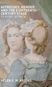 Title: Actresses, Gender, and the Eighteenth-Century Stage: Playing Women, Author: H. Brooks
