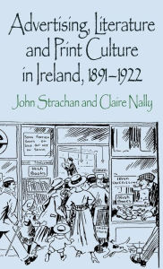 Title: Advertising, Literature and Print Culture in Ireland, 1891-1922, Author: J. Strachan