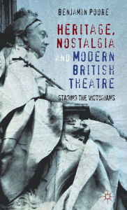 Title: Heritage, Nostalgia and Modern British Theatre: Staging the Victorians, Author: Benjamin Poore