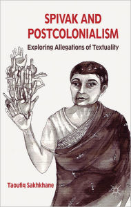 Title: Spivak and Postcolonialism: Exploring Allegations of Textuality, Author: T. Sakhkhane