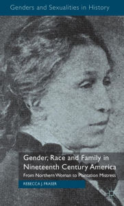 Title: Gender, Race and Family in Nineteenth Century America: From Northern Woman to Plantation Mistress, Author: Rebecca Fraser
