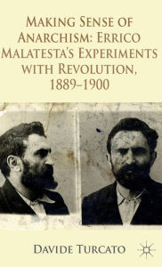 Title: Making Sense of Anarchism: Errico Malatesta's Experiments with Revolution, 1889-1900, Author: Davide Turcato