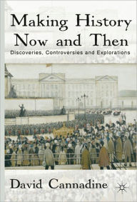 Title: Making History Now and Then: Discoveries, Controversies and Explorations, Author: D. Cannadine