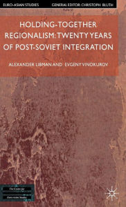 Title: Holding-Together Regionalism: Twenty Years of Post-Soviet Integration, Author: Alexander Libman