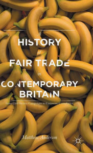 Title: A History of Fair Trade in Contemporary Britain: From Civil Society Campaigns to Corporate Compliance, Author: Matthew Anderson