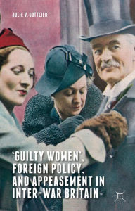 Title: 'Guilty Women', Foreign Policy, and Appeasement in Inter-War Britain, Author: Julie V. Gottlieb