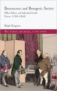 Title: Bureaucrats and Bourgeois Society: Office Politics and Individual Credit in France 1789-1848, Author: R. Kingston