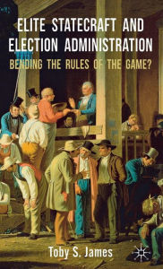 Title: Elite Statecraft and Election Administration: Bending the Rules of the Game?, Author: T. James