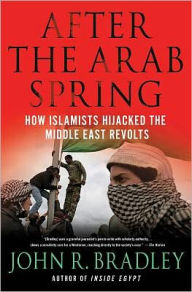 Title: After the Arab Spring: How Islamists Hijacked the Middle East Revolts, Author: John R. Bradley