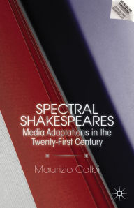 Title: Spectral Shakespeares: Media Adaptations in the Twenty-First Century, Author: M. Calbi