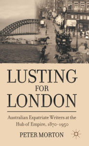 Title: Lusting for London: Australian Expatriate Writers at the Hub of Empire, 1870-1950, Author: P. Morton