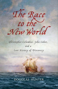 Title: The Race to the New World: Christopher Columbus, John Cabot, and a Lost History of Discovery, Author: Douglas Hunter