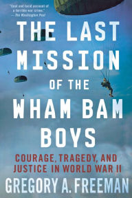 Title: The Last Mission of the Wham Bam Boys: Courage, Tragedy, and Justice in World War II, Author: Gregory A. Freeman