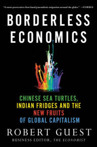 Title: Borderless Economics: Chinese Sea Turtles, Indian Fridges and the New Fruits of Global Capitalism, Author: Robert Guest