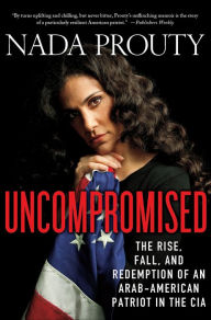 Title: Uncompromised: The Rise, Fall, and Redemption of an Arab-American Patriot in the CIA, Author: Nada Prouty