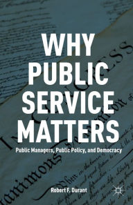 Title: Why Public Service Matters: Public Managers, Public Policy, and Democracy, Author: R. Durant