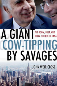 Title: A Giant Cow-Tipping by Savages: The Boom, Bust, and Boom Culture of M&A, Author: John Weir Close