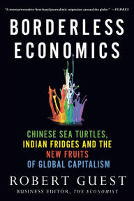 Title: Borderless Economics: Chinese Sea Turtles, Indian Fridges and the New Fruits of Global Capitalism, Author: Robert Guest