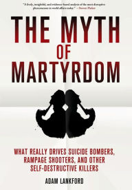 Title: The Myth of Martyrdom: What Really Drives Suicide Bombers, Rampage Shooters, and Other Self-Destructive Killers, Author: Adam Lankford