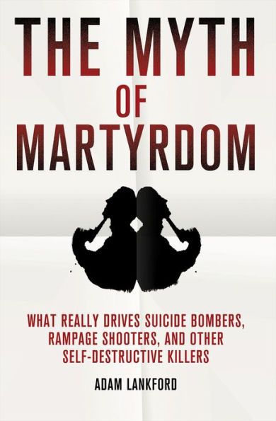 The Myth of Martyrdom: What Really Drives Suicide Bombers, Rampage Shooters, and Other Self-Destructive Killers