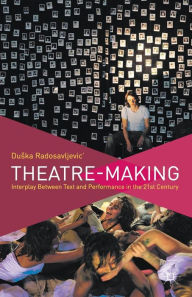 Title: Theatre-Making: Interplay Between Text and Performance in the 21st Century, Author: D. Radosavljevic