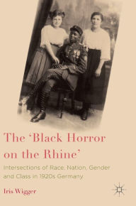 Title: The 'Black Horror on the Rhine': Intersections of Race, Nation, Gender and Class in 1920s Germany, Author: Iris Wigger