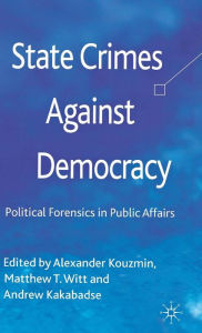 Title: State Crimes Against Democracy: Political Forensics in Public Affairs, Author: A. Kouzmin