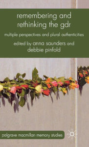 Title: Remembering and Rethinking the GDR: Multiple Perspectives and Plural Authenticities, Author: A. Saunders