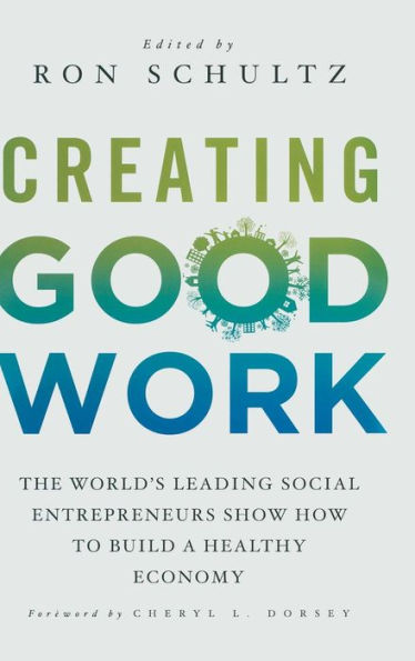 Creating Good Work: The World's Leading Social Entrepreneurs Show How to Build A Healthy Economy