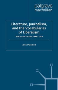 Title: Literature, Journalism, and the Vocabularies of Liberalism: Politics and Letters, 1886-1916, Author: J. Macleod