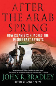 Title: After the Arab Spring: How Islamists Hijacked The Middle East Revolts, Author: John R. Bradley