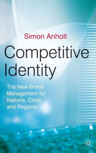 Title: Competitive Identity: The New Brand Management for Nations, Cities and Regions / Edition 1, Author: Simon Anholt