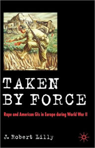 Title: Taken by Force: Rape and American GIs in Europe during World War II, Author: J. Lilly